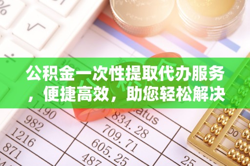扶余公积金一次性提取代办服务，便捷高效，助您轻松解决资金难题