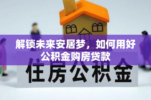 扶余解锁未来安居梦，如何用好公积金购房贷款