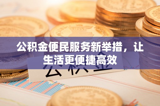 扶余公积金便民服务新举措，让生活更便捷高效