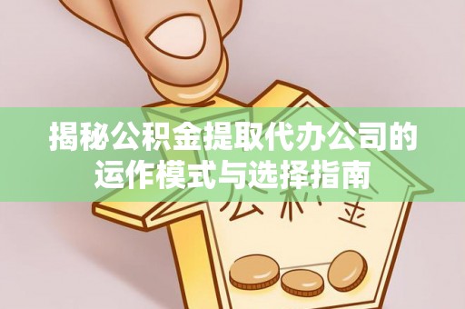 扶余揭秘公积金提取代办公司的运作模式与选择指南