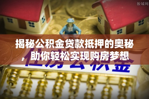 扶余揭秘公积金贷款抵押的奥秘，助你轻松实现购房梦想