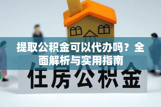 扶余提取公积金可以代办吗？全面解析与实用指南