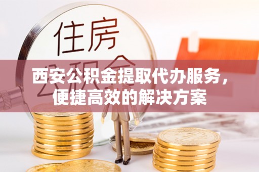扶余西安公积金提取代办服务，便捷高效的解决方案