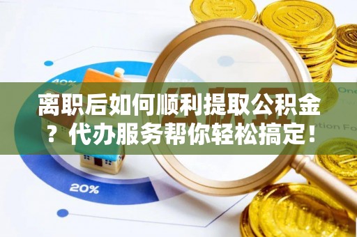 扶余离职后如何顺利提取公积金？代办服务帮你轻松搞定！