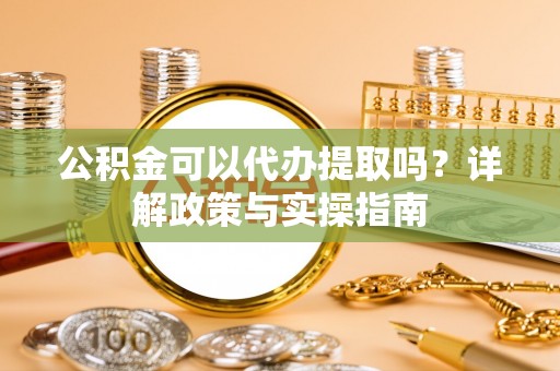 扶余公积金可以代办提取吗？详解政策与实操指南