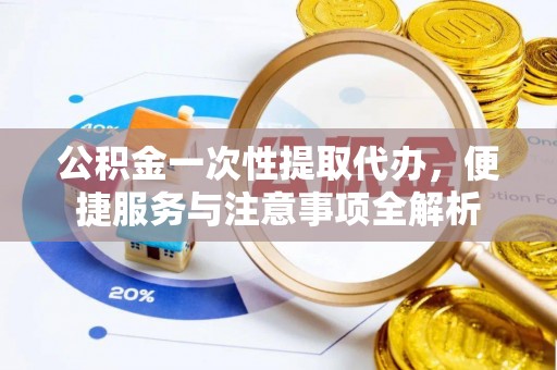 扶余公积金一次性提取代办，便捷服务与注意事项全解析