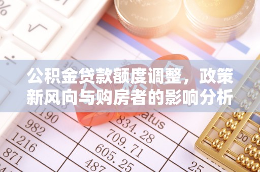 扶余公积金贷款额度调整，政策新风向与购房者的影响分析