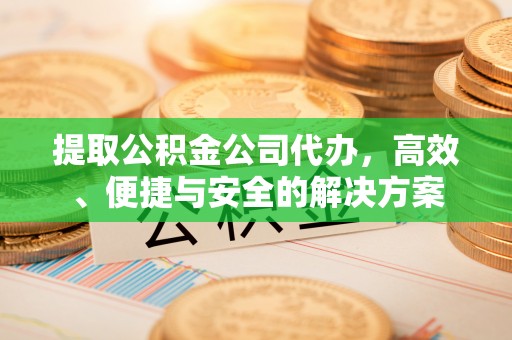 扶余提取公积金公司代办，高效、便捷与安全的解决方案