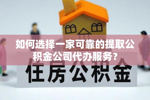 扶余如何选择一家可靠的提取公积金公司代办服务？