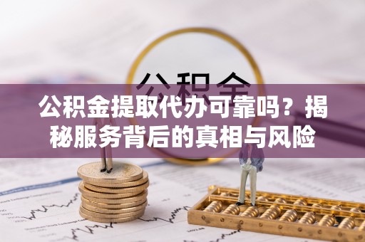 扶余公积金提取代办可靠吗？揭秘服务背后的真相与风险