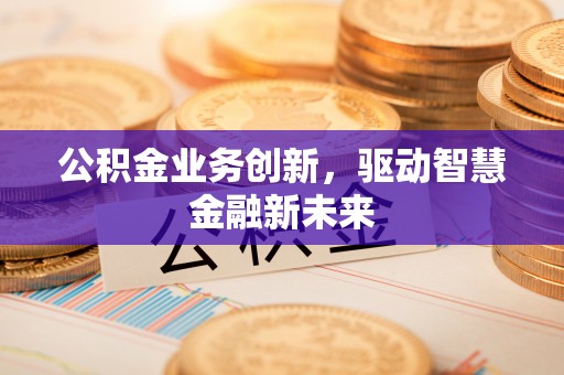 扶余公积金业务创新，驱动智慧金融新未来
