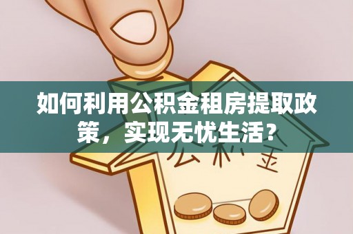 扶余如何利用公积金租房提取政策，实现无忧生活？