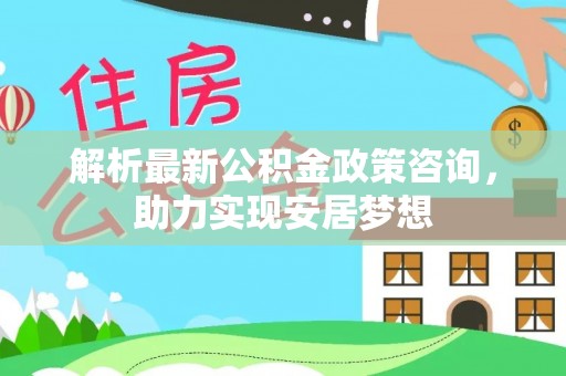 扶余解析最新公积金政策咨询，助力实现安居梦想