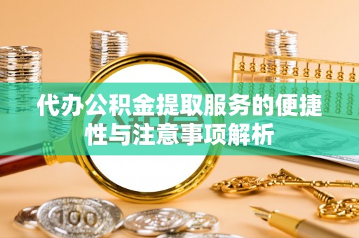 扶余代办公积金提取服务的便捷性与注意事项解析
