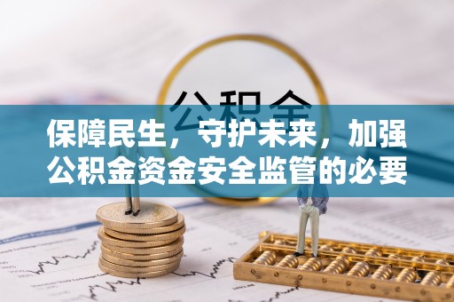扶余保障民生，守护未来，加强公积金资金安全监管的必要性与实践