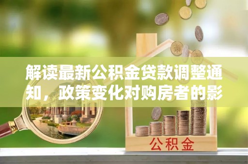扶余解读最新公积金贷款调整通知，政策变化对购房者的影响
