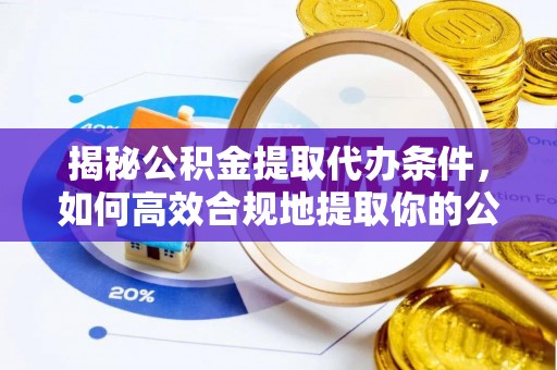 扶余揭秘公积金提取代办条件，如何高效合规地提取你的公积金