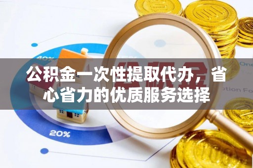 扶余公积金一次性提取代办，省心省力的优质服务选择