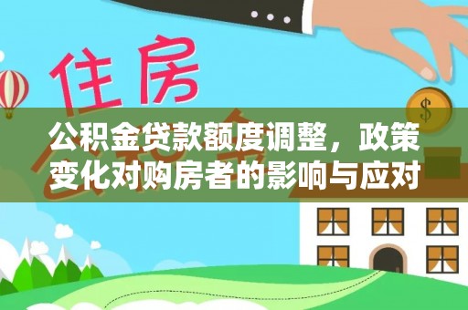 扶余公积金贷款额度调整，政策变化对购房者的影响与应对策略