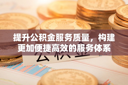 扶余提升公积金服务质量，构建更加便捷高效的服务体系