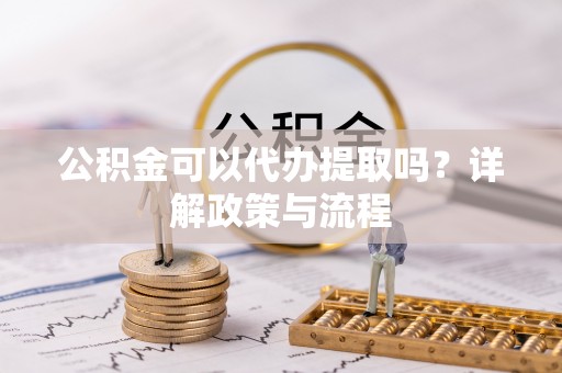 扶余公积金可以代办提取吗？详解政策与流程
