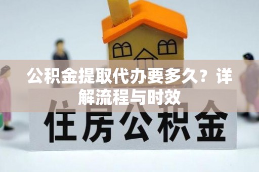 扶余公积金提取代办要多久？详解流程与时效