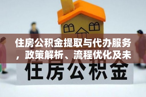 扶余住房公积金提取与代办服务，政策解析、流程优化及未来发展