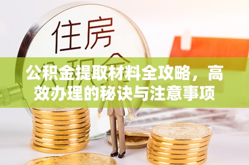 扶余公积金提取材料全攻略，高效办理的秘诀与注意事项