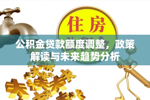 扶余公积金贷款额度调整，政策解读与未来趋势分析
