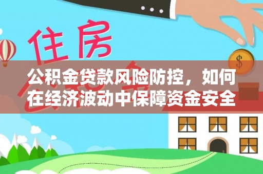 扶余公积金贷款风险防控，如何在经济波动中保障资金安全