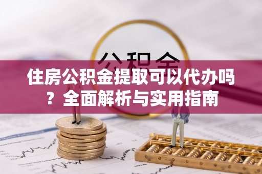 扶余住房公积金提取可以代办吗？全面解析与实用指南
