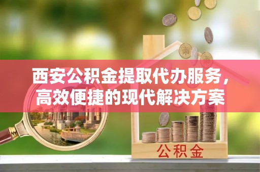 扶余西安公积金提取代办服务，高效便捷的现代解决方案