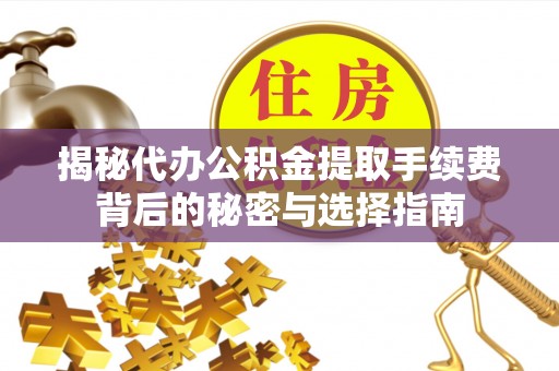 扶余揭秘代办公积金提取手续费背后的秘密与选择指南