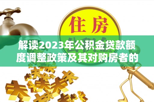 扶余解读2023年公积金贷款额度调整政策及其对购房者的影响