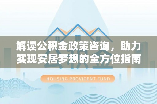 扶余解读公积金政策咨询，助力实现安居梦想的全方位指南