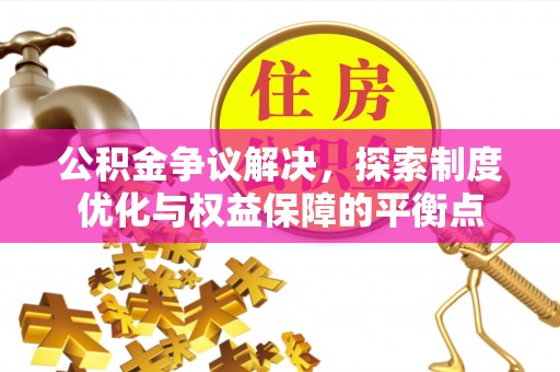 扶余公积金争议解决，探索制度优化与权益保障的平衡点