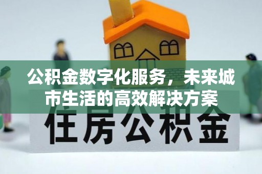 扶余公积金数字化服务，未来城市生活的高效解决方案