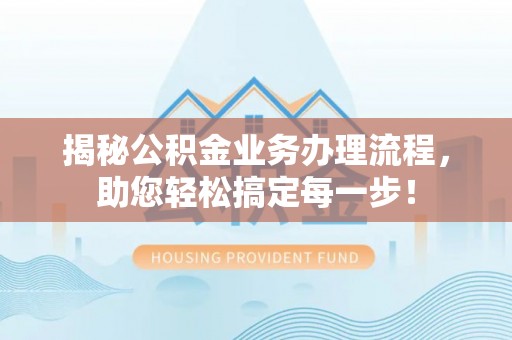 扶余揭秘公积金业务办理流程，助您轻松搞定每一步！