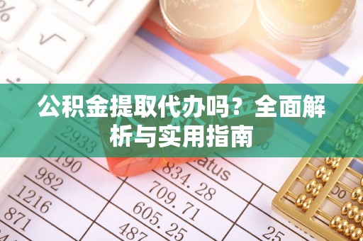 扶余公积金提取代办吗？全面解析与实用指南