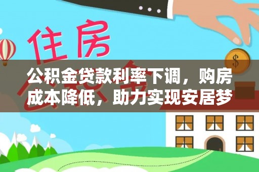 扶余公积金贷款利率下调，购房成本降低，助力实现安居梦