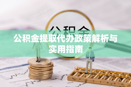 扶余公积金提取代办政策解析与实用指南