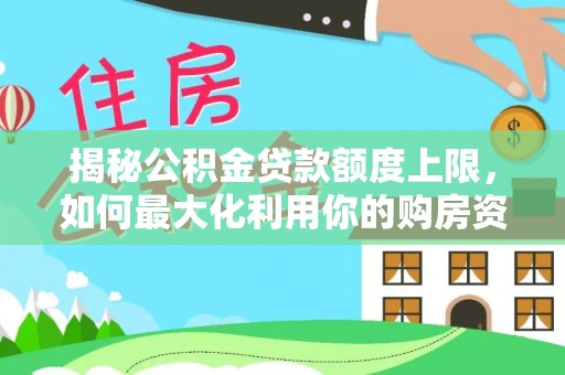 扶余揭秘公积金贷款额度上限，如何最大化利用你的购房资金