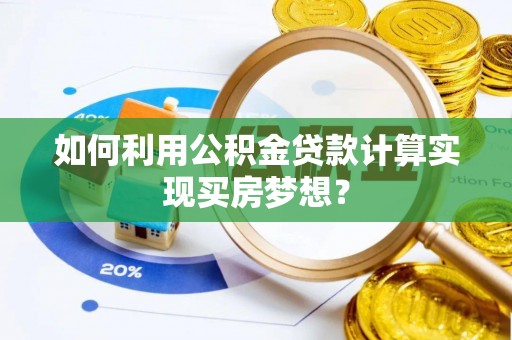 扶余如何利用公积金贷款计算实现买房梦想？