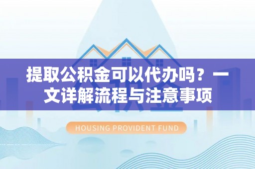 扶余提取公积金可以代办吗？一文详解流程与注意事项