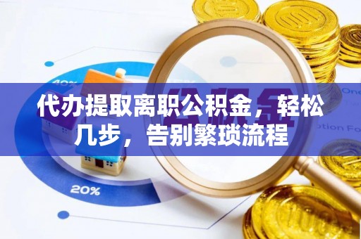 扶余代办提取离职公积金，轻松几步，告别繁琐流程