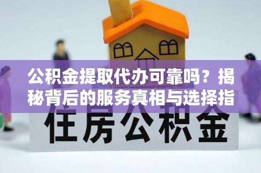 扶余公积金提取代办可靠吗？揭秘背后的服务真相与选择指南