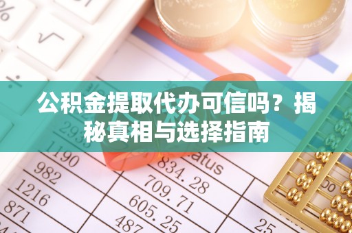 扶余公积金提取代办可信吗？揭秘真相与选择指南