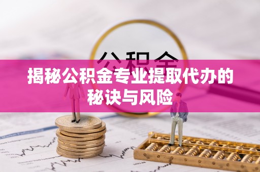 扶余揭秘公积金专业提取代办的秘诀与风险