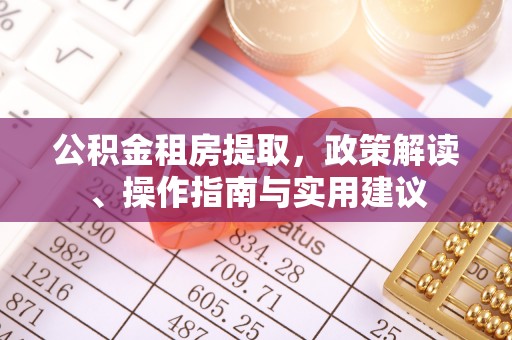 扶余公积金租房提取，政策解读、操作指南与实用建议