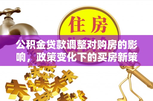 扶余公积金贷款调整对购房的影响，政策变化下的买房新策略